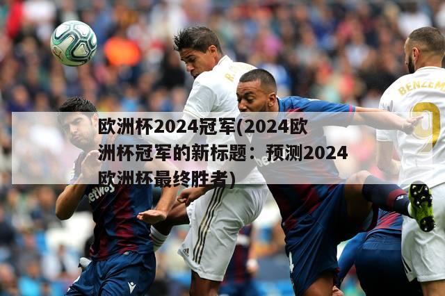 欧洲杯2024冠军(2024欧洲杯冠军的新标题：预测2024欧洲杯最终胜者)