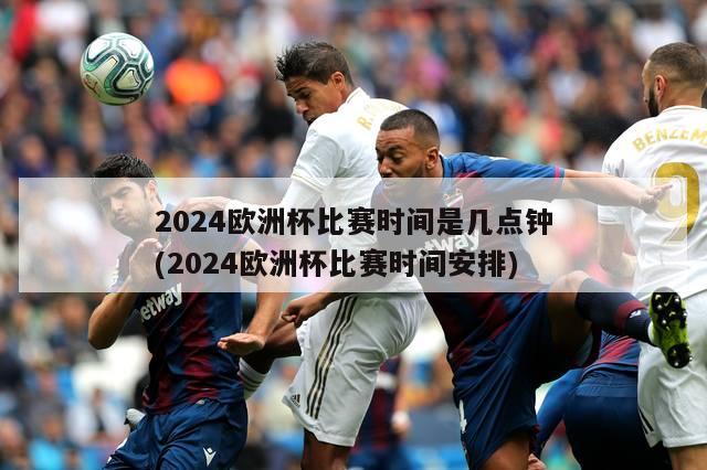 2024欧洲杯比赛时间是几点钟(2024欧洲杯比赛时间安排)