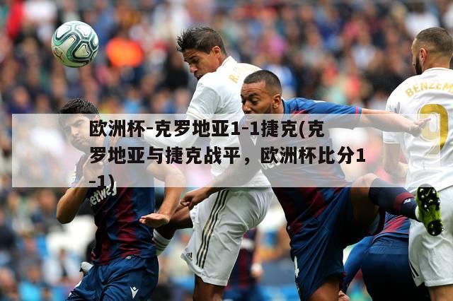 欧洲杯-克罗地亚1-1捷克(克罗地亚与捷克战平，欧洲杯比分1-1)